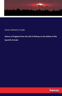 History of England from the Fall of Wolsey to the Defeat of the Spanish Armada - James Anthony Froude - cover