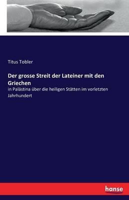 Der grosse Streit der Lateiner mit den Griechen: in Palästina über die heiligen Stätten im vorletzten Jahrhundert - Titus Tobler - cover