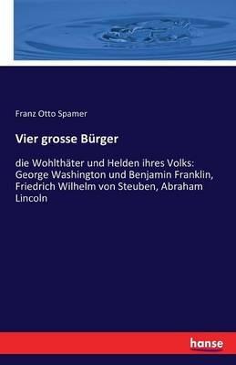Vier grosse Bürger: die Wohlthäter und Helden ihres Volks: George Washington und Benjamin Franklin, Friedrich Wilhelm von Steuben, Abraham Lincoln - Franz Otto Spamer - cover