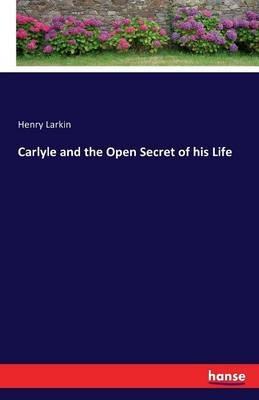 Carlyle and the Open Secret of his Life - Henry Larkin - cover