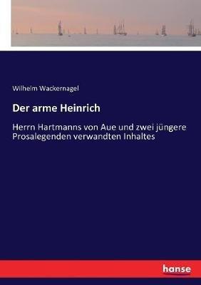 Der arme Heinrich: Herrn Hartmanns von Aue und zwei jüngere Prosalegenden verwandten Inhaltes - Wilhelm Wackernagel - cover