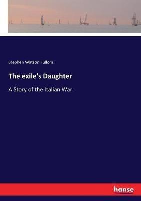 The exile's Daughter: A Story of the Italian War - Stephen Watson Fullom - cover