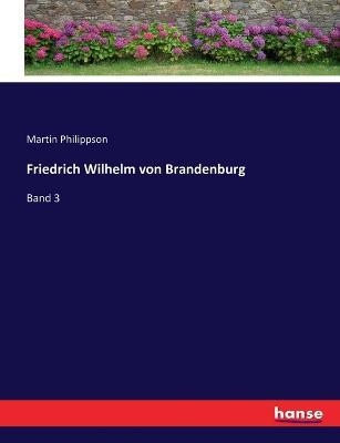 Friedrich Wilhelm von Brandenburg: Band 3 - Martin Philippson - cover