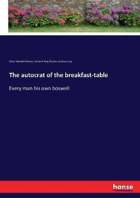 The autocrat of the breakfast-table: Every man his own boswell - Andrew Lang,Oliver Wendell Holmes,Clement King Shorter - cover