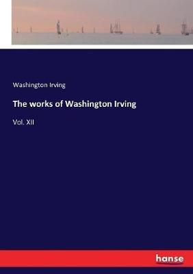 The works of Washington Irving: Vol. XII - Washington Irving - cover