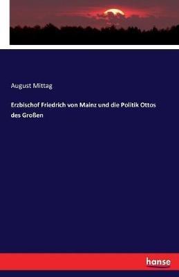 Erzbischof Friedrich von Mainz und die Politik Ottos des Großen - August Mittag - cover