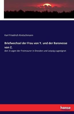 Briefwechsel der Frau von Y. und der Baronesse von Z.: den 3 Logen der Freimaurer in Dresden und Leipzig zugeeignet - Karl Friedrich Kretschmann - cover