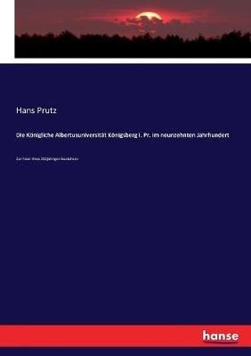 Die Koenigliche Albertusuniversitat Koenigsberg i. Pr. im neunzehnten Jahrhundert: Zur Feier ihres 350jahrigen bestehens - Hans Prutz - cover