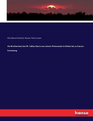 Der Briefwechsel des M. Tullius Cicero von seinem Prokonsulat in Silizien bis zu Caesars Ermordung - Marcus Tullius Cicero,Otto Eduard Schmidt - cover
