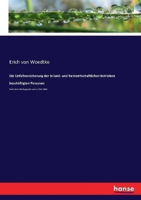 Die Unfallversicherung der in land- und forstwirtschaftlichen Betrieben beschäftigten Personen: Nach dem Reichsgesetz vom 5. Mai 1886 - Erich Von Woedtke - cover
