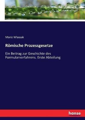 Römische Prozessgesetze: Ein Beitrag zur Geschichte des Formularverfahrens. Erste Abteilung - Moriz Wlassak - cover