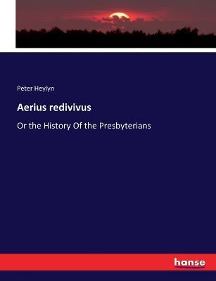 Aerius redivivus: Or the History Of the Presbyterians - Peter Heylyn - cover