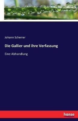Die Gallier und ihre Verfassung: Eine Abhandlung - Johann Scherrer - cover