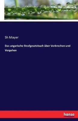 Das ungarische Strafgesetzbuch über Verbrechen und Vergehen - Sh Mayer - cover