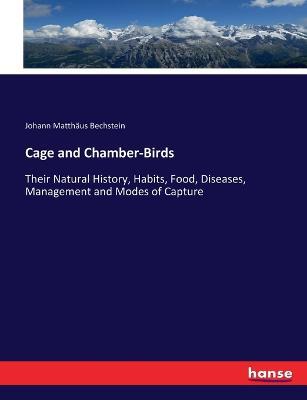 Cage and Chamber-Birds: Their Natural History, Habits, Food, Diseases, Management and Modes of Capture - Johann Matthaus Bechstein - cover