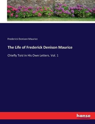The Life of Frederick Denison Maurice: Chiefly Told in His Own Letters. Vol. 1 - Frederick Denison Maurice - cover