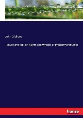 Tenure and toil; or, Rights and Wrongs of Property and Labor - John Gibbons - cover