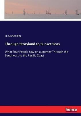 Through Storyland to Sunset Seas: What Four People Saw on a Journey Through the Southwest to the Pacific Coast - H S Kneedler - cover