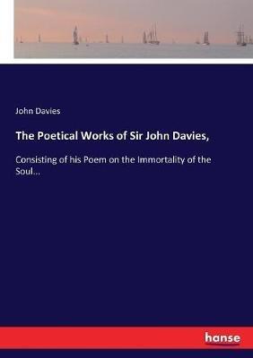 The Poetical Works of Sir John Davies,: Consisting of his Poem on the Immortality of the Soul... - John Davies - cover