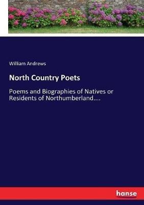 North Country Poets: Poems and Biographies of Natives or Residents of Northumberland.... - William Andrews - cover