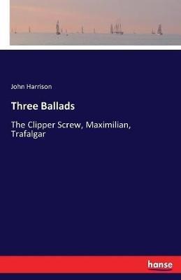 Three Ballads: The Clipper Screw, Maximilian, Trafalgar - John Harrison - cover