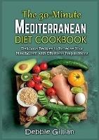 The 30-Minute Mediterranean Diet Cookbook: Delicious Recipes to Increase Your Metabolism with Effortless Preparations - Debbie Gillian - cover