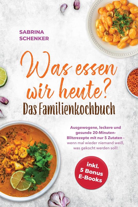 Was essen wir heute? Das Familienkochbuch: Ausgewogene, leckere und gesunde 20-Minuten-Blitzrezepte mit nur 5 Zutaten - wenn mal wieder niemand weiß, was gekocht werden soll! - inkl. 5 Bonus E-Books
