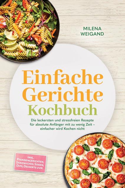 Einfache Gerichte Kochbuch: Die leckersten und stressfreien Rezepte für absolute Anfänger mit zu wenig Zeit – einfacher wird Kochen nicht – inkl. Pfannengerichten, Sandwiches, Soßen, Dips, Desserts uvm.