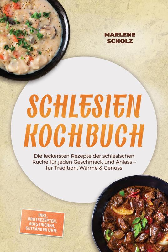 Schlesien Kochbuch: Die leckersten Rezepte der schlesischen Küche für jeden Geschmack und Anlass – für Tradition, Wärme & Genuss – inkl. Brotrezepten, Aufstrichen, Getränken uvm.