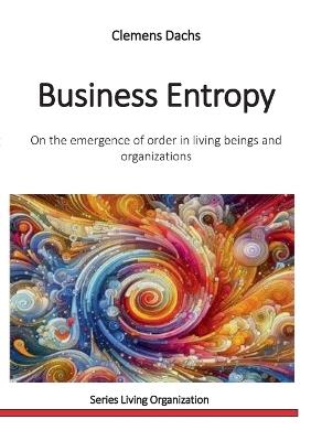 Business Entropy: On the emergence of order in living beings and organizations - Clemens Dachs - cover