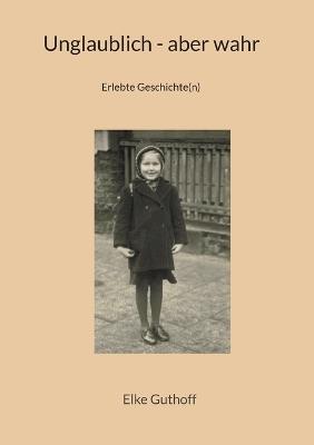 Unglaublich - aber wahr: Erlebte Geschichte(n) - Elke Guthoff - cover