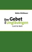 Das Gebet des Ungläubigen: Gott & Welt - Walter Birklbauer - cover