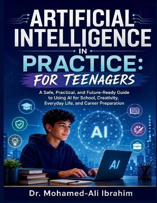 Artificial Intelligence in Practice: A Safe, Practical, and Future-Ready Guide to Using AI for School, Creativity, Everyday Life, and Career Preparation - Mohamed-Ali Ibrahim - cover