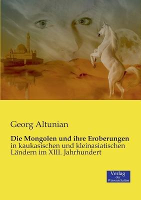 Die Mongolen und ihre Eroberungen: in kaukasischen und kleinasiatischen Ländern im XIII. Jahrhundert - Georg Altunian - cover