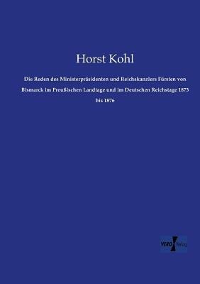 Die Reden des Ministerpräsidenten und Reichskanzlers Fürsten von Bismarck im Preußischen Landtage und im Deutschen Reichstage 1873 bis 1876 - Horst Kohl - cover