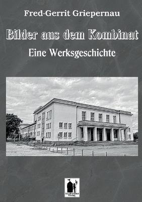 Bilder aus dem Kombinat: Eine Werksgeschichte - Fred-Gerrit Griepernau - cover