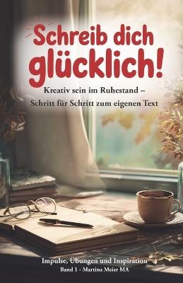 Schreib dich glücklich! Kreativ sein im Ruhestand - Schritt für Schritt zum eigenen Text: Der einfache Einstieg ins kreative Schreiben ab 60+ - ohne Vorkenntnisse, mit Übungen, Ideen und Mut zum ersten Text - Martina Meier - cover
