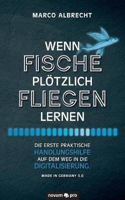 Wenn Fische plötzlich fliegen lernen: Die erste praktische Handlungshilfe auf dem Weg in die Digitalisierung. Made in Germany 5.0 - Marco Albrecht - cover