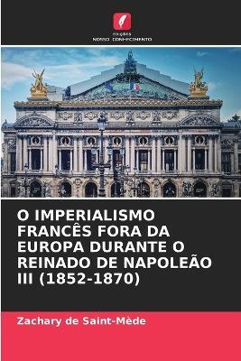 O Imperialismo Franc?s Fora Da Europa Durante O Reinado de Napole?o III (1852-1870) - Zachary de Saint-M?de - cover