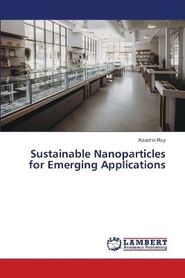 Sustainable Nanoparticles for Emerging Applications - Kaushik Roy - cover