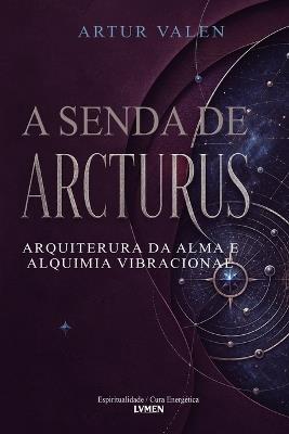 A Senda de Arcturus: Arquitetura da Alma e Alquimia Vibracional - Artur Valen Valen - cover