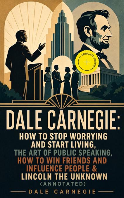 DALE CARNEGIE: How to Stop Worrying and Start Living, The Art of Public Speaking, How to Win Friends and Influence People & Lincoln the Unknown (Annotated)