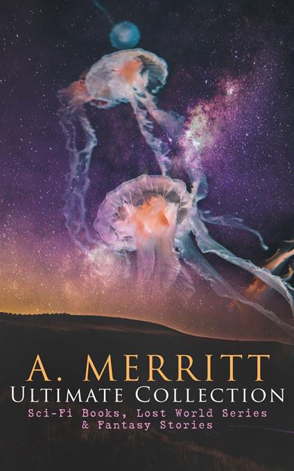 A. MERRITT Ultimate Collection: Sci-Fi Books, Lost World Series & Fantasy Stories (Annotated)