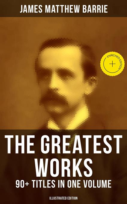 The Greatest Works of J. M. Barrie: 90+ Titles in One Volume (Illustrated Edition)