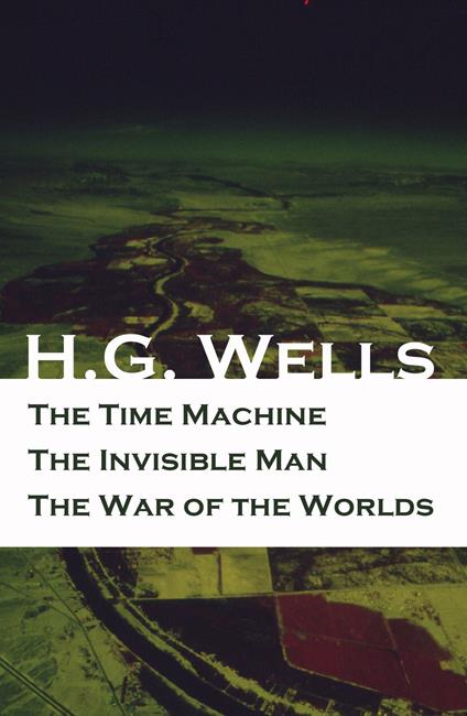The Time Machine + The Invisible Man + The War of the Worlds (3 Unabridged Science Fiction Classics) (Annotated)