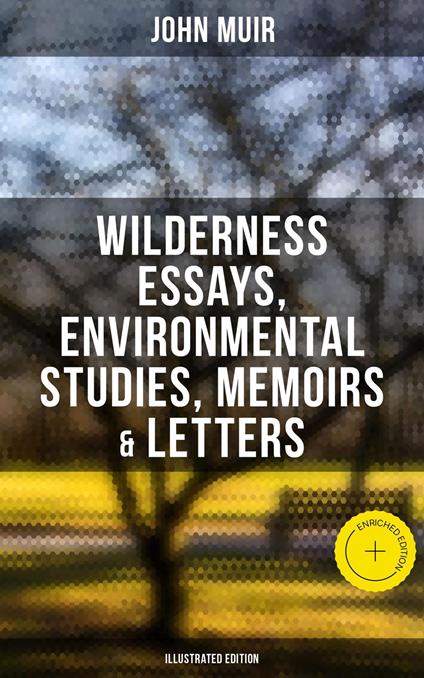 John Muir: Wilderness Essays, Environmental Studies, Memoirs & Letters (Illustrated Edition)