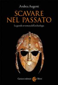 Libro Scavare nel passato. La grande avventura dell'archeologia Andrea Augenti