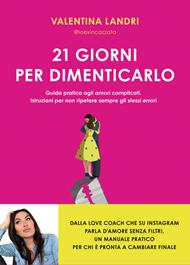21 giorni per dimenticarlo. Guida pratica agli amori complicati. Istruzioni per non ripetere sempre gli stessi errori
