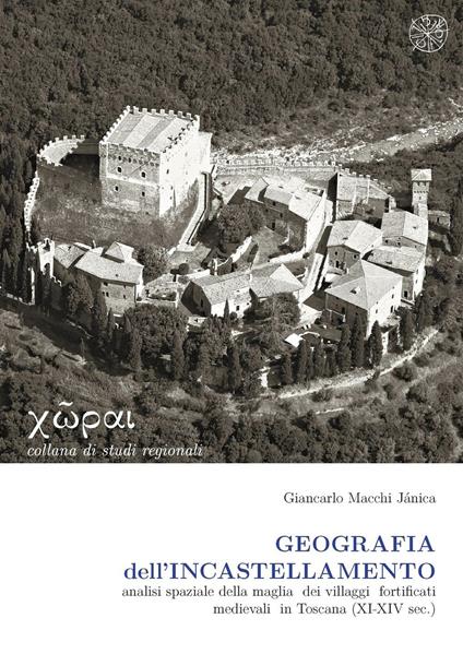 Geografia dell'incastellamento. Analisi spaziale della maglia dei villaggi fortificati medievali in Toscana (XI-XIV sec.) - Giancarlo Macchi Jánica - copertina