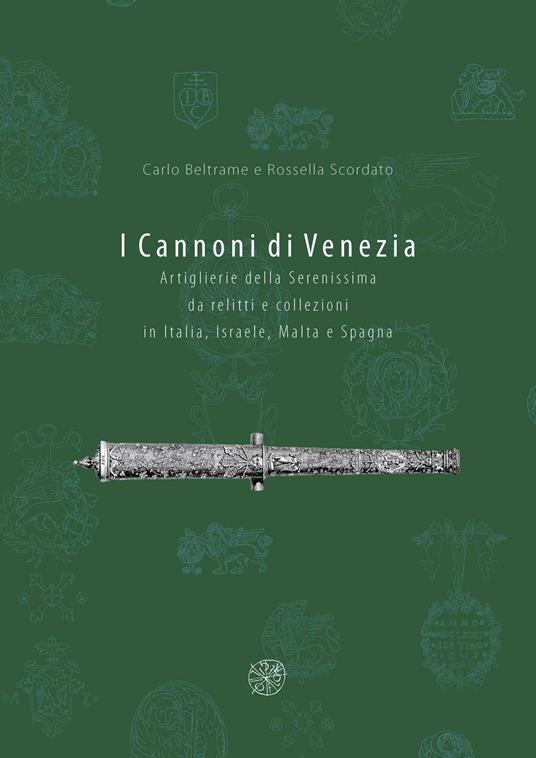 I cannoni di Venezia. Artiglieri della Serenissima da relitti e collezioni in Italia, Israele, Malta e Spagna. Ediz. illustrata - Carlo Beltrame,Rossella Scordato - copertina